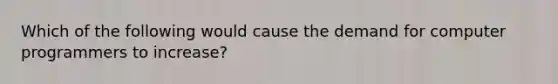 Which of the following would cause the demand for computer programmers to increase?