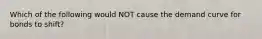 Which of the following would NOT cause the demand curve for bonds to shift?