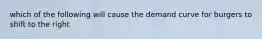 which of the following will cause the demand curve for burgers to shift to the right