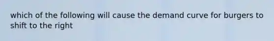 which of the following will cause the demand curve for burgers to shift to the right