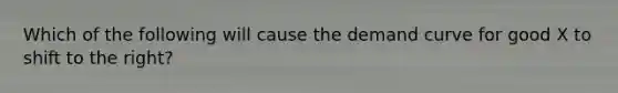 Which of the following will cause the demand curve for good X to shift to the right?