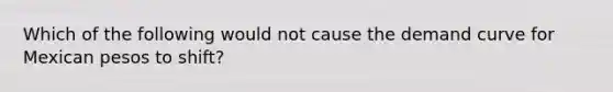 Which of the following would not cause the demand curve for Mexican pesos to shift?