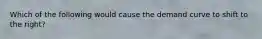 Which of the following would cause the demand curve to shift to the right?