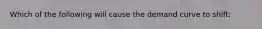 Which of the following will cause the demand curve to shift: