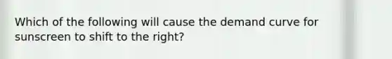 Which of the following will cause the demand curve for sunscreen to shift to the right?