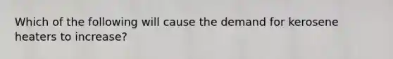 Which of the following will cause the demand for kerosene heaters to​ increase?