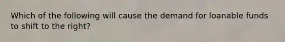 Which of the following will cause the demand for loanable funds to shift to the right?