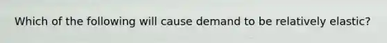 Which of the following will cause demand to be relatively elastic?