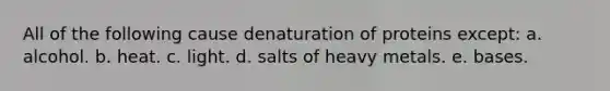 All of the following cause denaturation of proteins except: a. alcohol. b. heat. c. light. d. salts of heavy metals. e. bases.