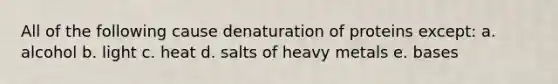 All of the following cause denaturation of proteins except: a. alcohol b. light c. heat d. salts of heavy metals e. bases