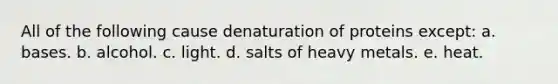 All of the following cause denaturation of proteins except: a. bases. b. alcohol. c. light. d. salts of heavy metals. e. heat.