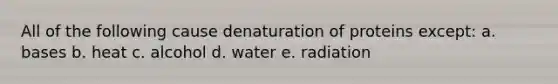 All of the following cause denaturation of proteins except: a. bases b. heat c. alcohol d. water e. radiation