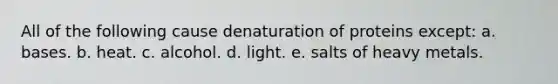 All of the following cause denaturation of proteins except:​ a. ​bases. b. ​heat. c. ​alcohol. d. ​light. e. ​salts of heavy metals.