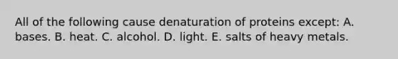 All of the following cause denaturation of proteins except: A. ​bases. ​B. heat. ​C. alcohol. ​D. light. ​E. salts of heavy metals.