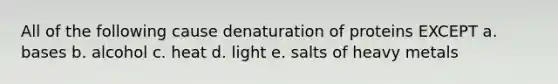 All of the following cause denaturation of proteins EXCEPT a. bases b. alcohol c. heat d. light e. salts of heavy metals