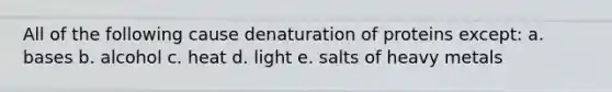 All of the following cause denaturation of proteins except: a. bases b. alcohol c. heat d. light e. salts of heavy metals