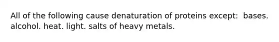 All of the following cause denaturation of proteins except:​ ​ bases. ​alcohol. ​heat. ​light. ​salts of heavy metals.