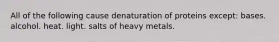 All of the following cause denaturation of proteins except:​ ​bases. ​alcohol. ​heat. ​light. ​salts of heavy metals.