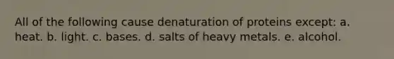 All of the following cause denaturation of proteins except: a. heat. b. light. c. bases. d. salts of heavy metals. e. alcohol.