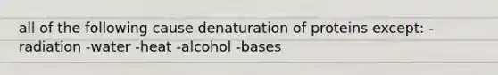 all of the following cause denaturation of proteins except: -radiation -water -heat -alcohol -bases