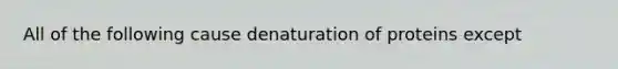 All of the following cause denaturation of proteins except