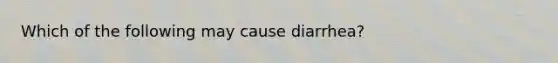 Which of the following may cause diarrhea?