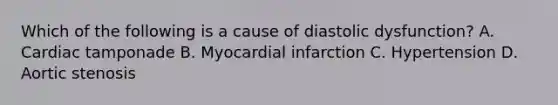 Which of the following is a cause of diastolic dysfunction? A. Cardiac tamponade B. Myocardial infarction C. Hypertension D. Aortic stenosis