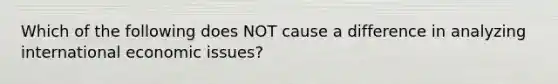 Which of the following does NOT cause a difference in analyzing international economic issues?