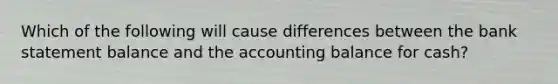 Which of the following will cause differences between the bank statement balance and the accounting balance for cash?