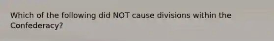 Which of the following did NOT cause divisions within the Confederacy?
