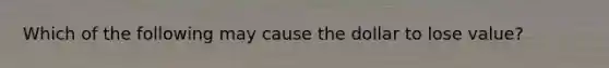 Which of the following may cause the dollar to lose value?