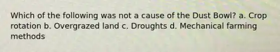 Which of the following was not a cause of the Dust Bowl? a. Crop rotation b. Overgrazed land c. Droughts d. Mechanical farming methods