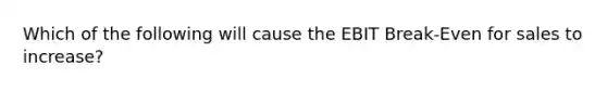 Which of the following will cause the EBIT Break-Even for sales to increase?