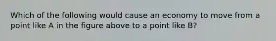 Which of the following would cause an economy to move from a point like A in the figure above to a point like B?