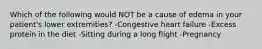 Which of the following would NOT be a cause of edema in your patient's lower extremities? -Congestive heart failure -Excess protein in the diet -Sitting during a long flight -Pregnancy