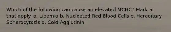 Which of the following can cause an elevated MCHC? Mark all that apply. a. Lipemia b. Nucleated Red Blood Cells c. Hereditary Spherocytosis d. Cold Agglutinin