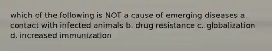 which of the following is NOT a cause of emerging diseases a. contact with infected animals b. drug resistance c. globalization d. increased immunization