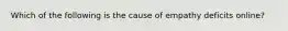 Which of the following is the cause of empathy deficits online?