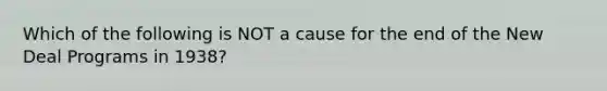 Which of the following is NOT a cause for the end of the New Deal Programs in 1938?
