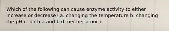 Which of the following can cause enzyme activity to either increase or decrease? a. changing the temperature b. changing the pH c. both a and b d. neither a nor b