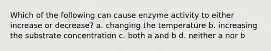 Which of the following can cause enzyme activity to either increase or decrease? a. changing the temperature b. increasing the substrate concentration c. both a and b d. neither a nor b