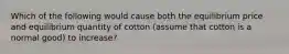 Which of the following would cause both the equilibrium price and equilibrium quantity of cotton (assume that cotton is a normal good) to increase?