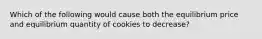 Which of the following would cause both the equilibrium price and equilibrium quantity of cookies to decrease?