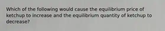 Which of the following would cause the equilibrium price of ketchup to increase and the equilibrium quantity of ketchup to​ decrease?