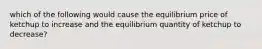 which of the following would cause the equilibrium price of ketchup to increase and the equilibrium quantity of ketchup to decrease?