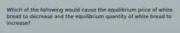 Which of the following would cause the equilibrium price of white bread to decrease and the equilibrium quantity of white bread to increase?