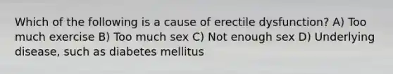 Which of the following is a cause of erectile dysfunction? A) Too much exercise B) Too much sex C) Not enough sex D) Underlying disease, such as diabetes mellitus