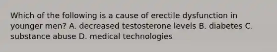 Which of the following is a cause of erectile dysfunction in younger men? A. decreased testosterone levels B. diabetes C. substance abuse D. medical technologies