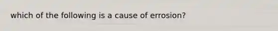 which of the following is a cause of errosion?