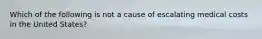 Which of the following is not a cause of escalating medical costs in the United States?